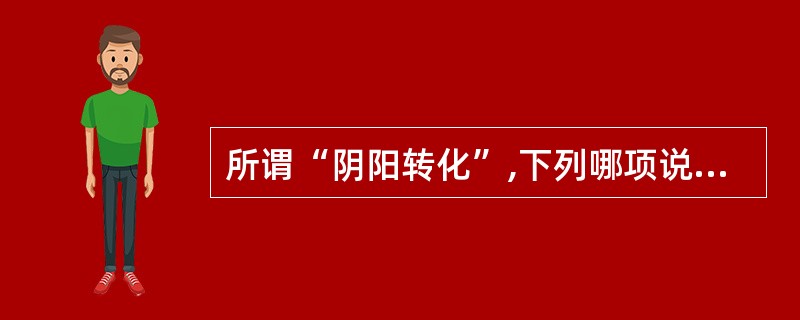 所谓“阴阳转化”,下列哪项说法是不确切的( )。