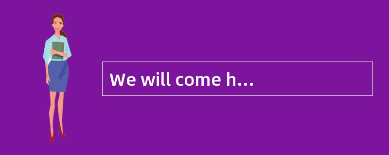 We will come here on time at your______.