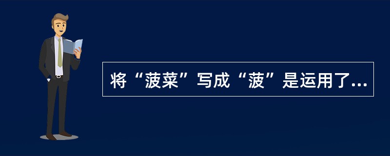 将“菠菜”写成“菠”是运用了汉字双音节词写法中( )略写的方法。