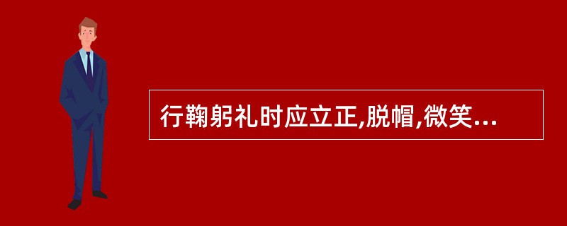 行鞠躬礼时应立正,脱帽,微笑,目光正视,上身前倾15~30度。 ( )