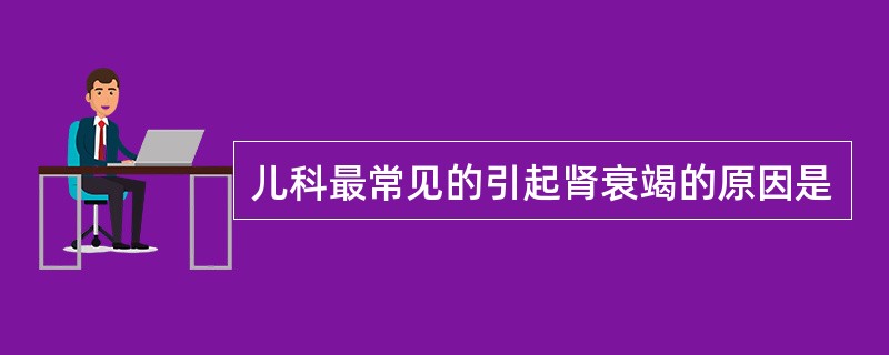 儿科最常见的引起肾衰竭的原因是