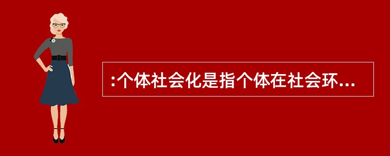 :个体社会化是指个体在社会环境影响下,认识和掌握社会事物、社会标准的过程,通过这