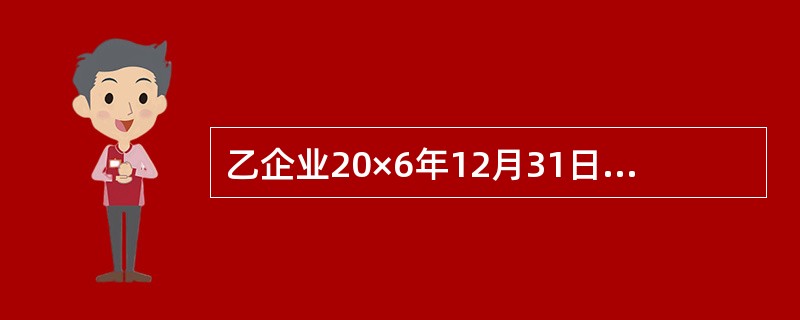 乙企业20×6年12月31日有关科目的余额如下:科目余额表 编制单位: 乙企业