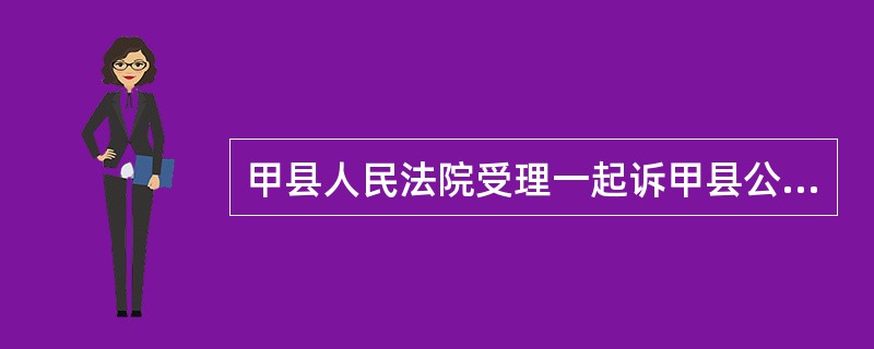 甲县人民法院受理一起诉甲县公安局的案件后,认为处理起