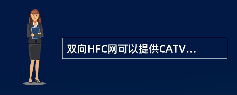 双向HFC网可以提供CATV、语音、数据和其他交互型业务,实现电信网、有线电视网