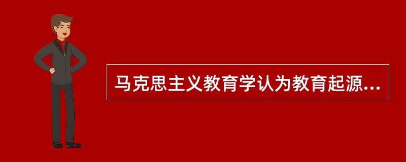马克思主义教育学认为教育起源于人类所特有的生产劳动。