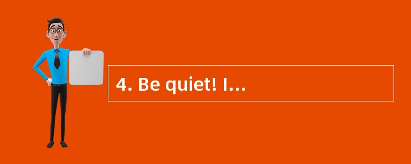 4. Be quiet! I have________ to tell you.