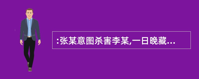 :张某意图杀害李某,一日晚藏于李某院门外,从虚掩的门缝中见一黑影在移动,即认为是