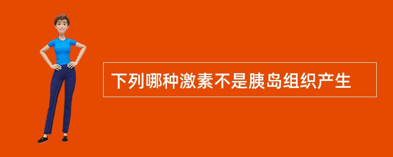 下列哪种激素不是胰岛组织产生