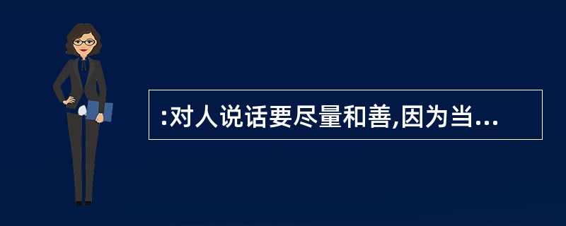 :对人说话要尽量和善,因为当你 的时候.心情最糟糕的那个人就是你自己,尤其当对方