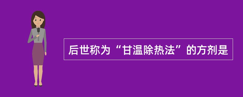 后世称为“甘温除热法”的方剂是