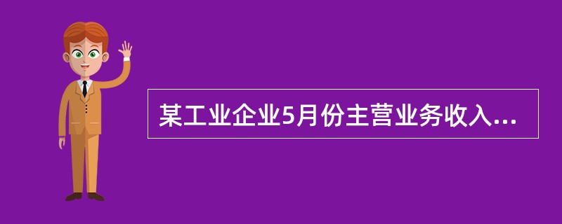 某工业企业5月份主营业务收入56万元,其他业务收入15万元,投资收益1万元,营业