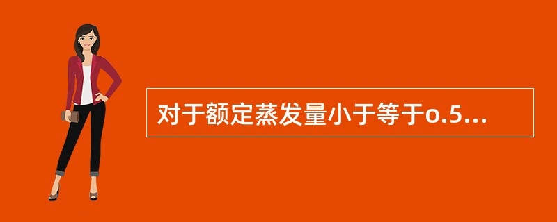 对于额定蒸发量小于等于o.5 t£¯h的蒸汽锅炉且装有可靠的超压联锁保护装置的蒸