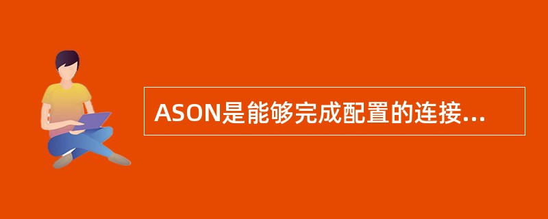 ASON是能够完成配置的连接管理的光传送网,是以光纤为物理传输媒质,SDH和OT