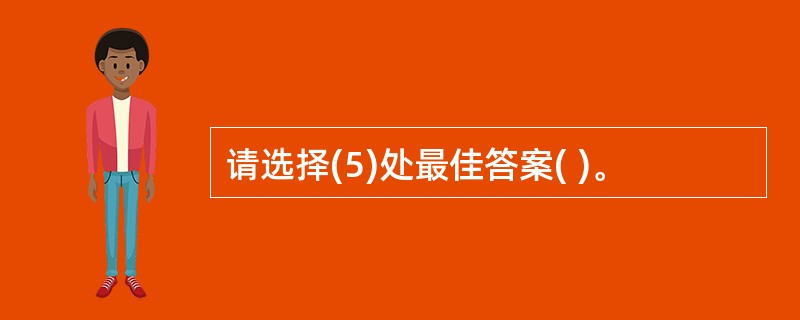 请选择(5)处最佳答案( )。