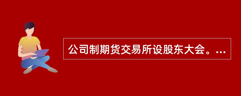 公司制期货交易所设股东大会。股东大会是期货交易所的权力机构,由全体股东组成。(