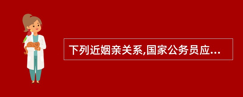 下列近姻亲关系,国家公务员应当回避的是,国家公务员的( )。