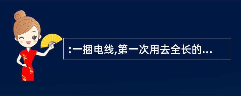 :一捆电线,第一次用去全长的一半多3米,第二次用去余下的一半少10米,第三次用去