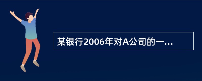 某银行2006年对A公司的一笔贷款收入为l000万元。各项费用为200万元,预期