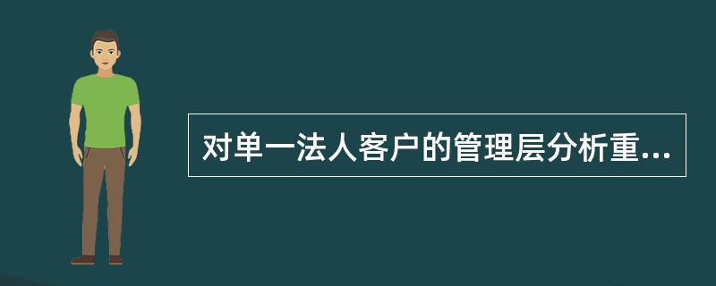 对单一法人客户的管理层分析重点考核的是:( )。