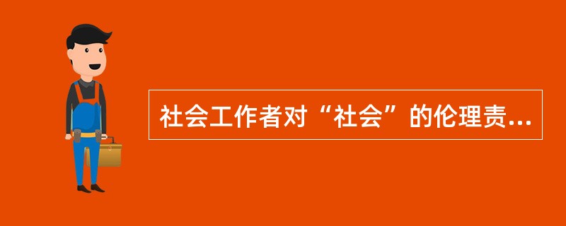 社会工作者对“社会”的伦理责任是( )。