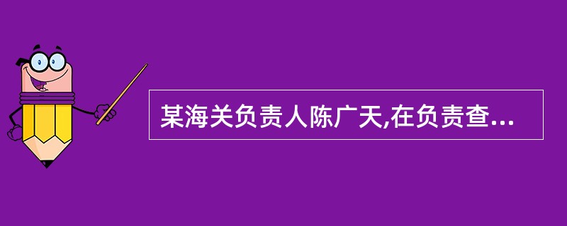 某海关负责人陈广天,在负责查处一起案值巨大的走私案件时,本应移送检察机关追究行为