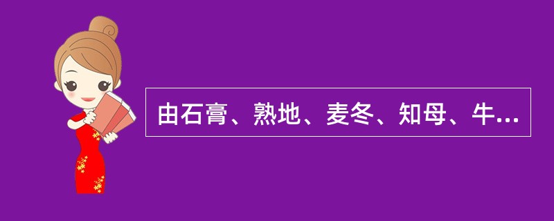 由石膏、熟地、麦冬、知母、牛膝组成的方剂是