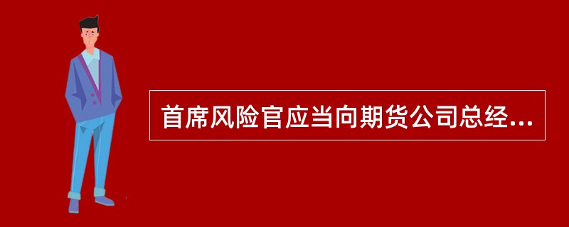 首席风险官应当向期货公司总经理、董事会和公司住所地中国证监会派出机构报告公司经营