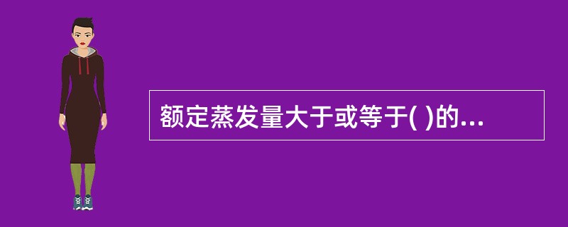 额定蒸发量大于或等于( )的锅炉,应装蒸汽超压的报警和联锁保护装置