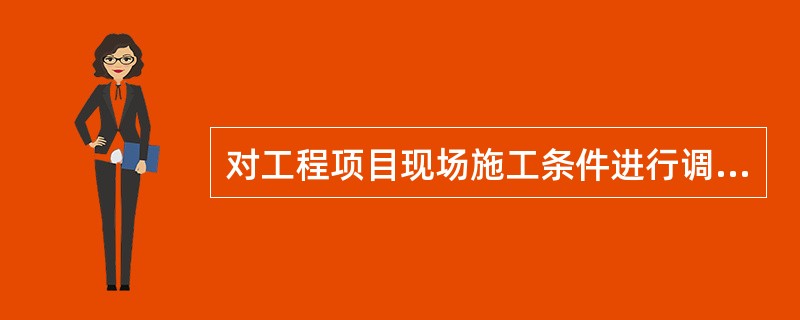 对工程项目现场施工条件进行调查,除了要了解现场的公共基础设施、现场用地范围及地形