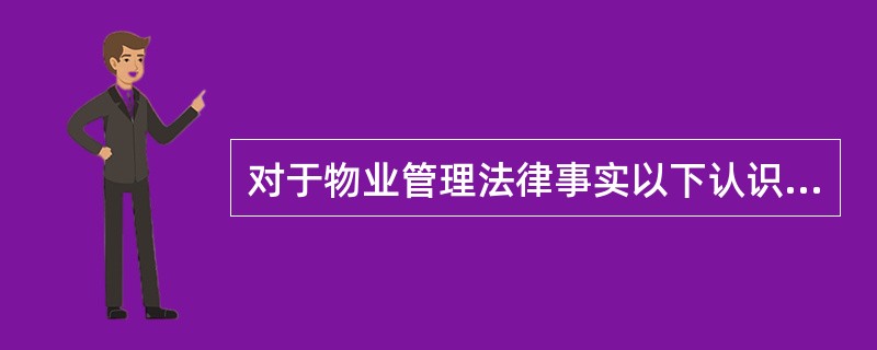 对于物业管理法律事实以下认识不正确的有()。