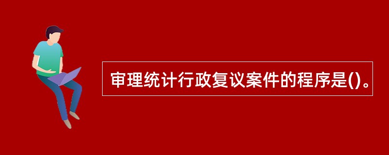 审理统计行政复议案件的程序是()。