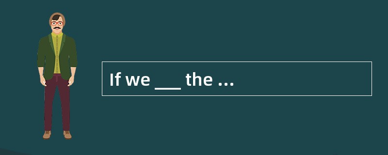 If we ___ the other road ,we might have