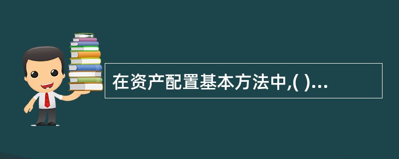 在资产配置基本方法中,( )假定未来与过去相似,以长期历史数据为基础,根据过去的