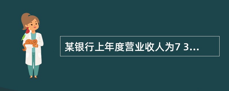 某银行上年度营业收人为7 300万元,其中金融机构往来利息收入为270万元,营业