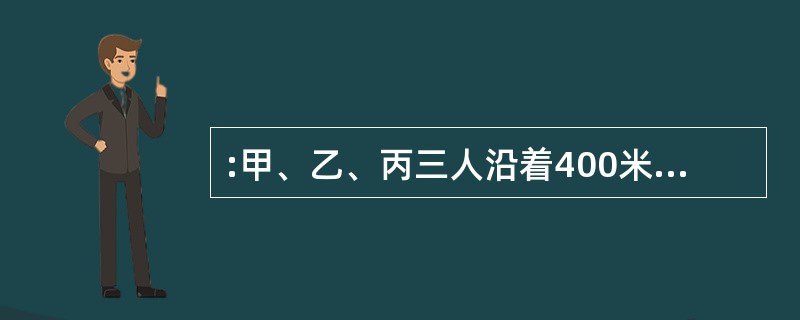 :甲、乙、丙三人沿着400米环形跑道进行800米跑比赛。当甲跑1圈时,乙比甲多跑