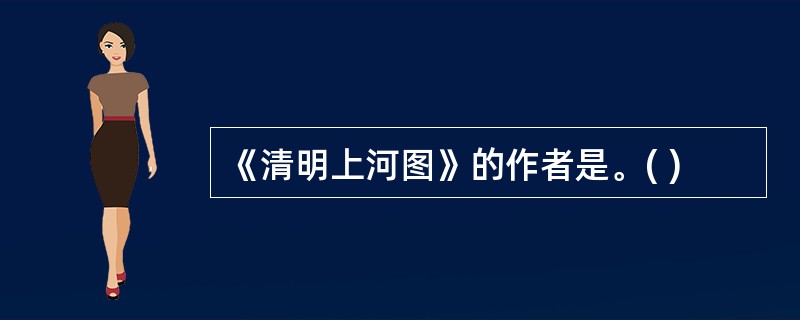 《清明上河图》的作者是。( )