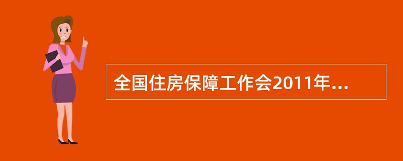 全国住房保障工作会2011年l2月22日在京召开,会议把( )列为住房保障工作的