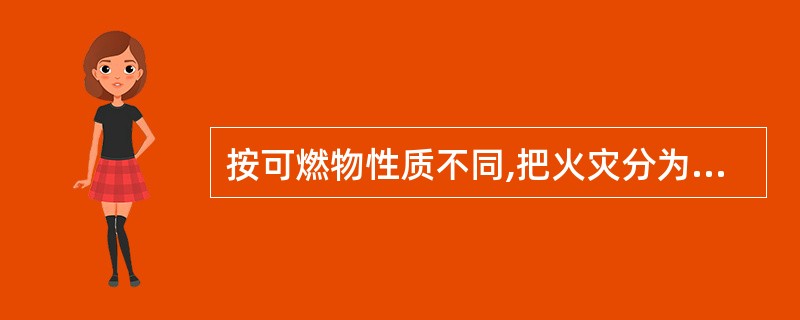 按可燃物性质不同,把火灾分为A类火灾、B类火灾、C类火灾和D类火灾。其中:A类火