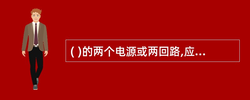 ( )的两个电源或两回路,应在最末一级配电箱处设置自动切换装置。