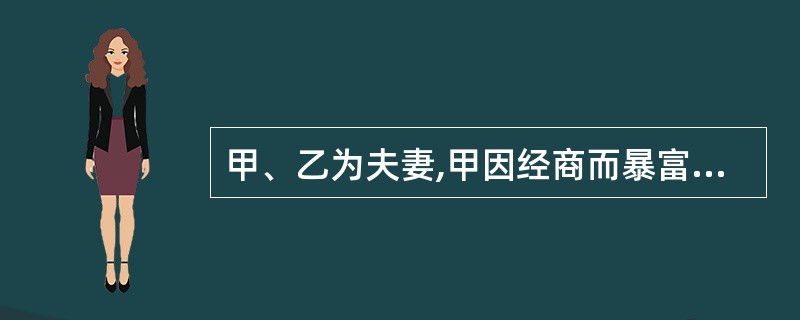 甲、乙为夫妻,甲因经商而暴富,遂公开养起二奶,并在外拈花惹草。甲、乙因此感情不和