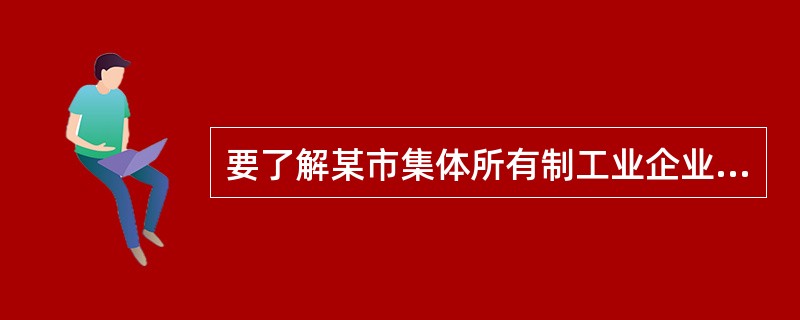 要了解某市集体所有制工业企业设备的装备情况,则统计总体是()。