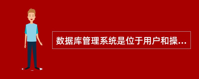 数据库管理系统是位于用户和操作系统之间的一个( )。A)编译系统B)监控系统 C