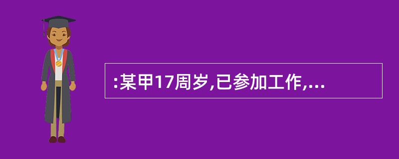 :某甲17周岁,已参加工作,有固定收入,某日因某甲在街上寻衅滋事,将某乙打伤,某