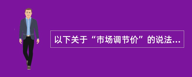 以下关于“市场调节价”的说法,正确的是()。