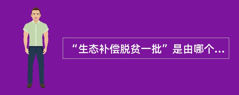 “生态补偿脱贫一批”是由哪个单位负责的()
