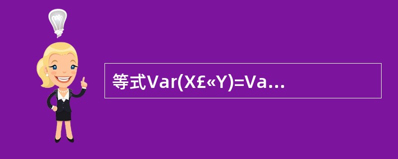 等式Var(X£«Y)=Var(X)£«Var(Y)成立的条件是()。