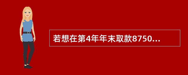 若想在第4年年末取款8750元.从现在起4年内每年年末应存入银行( )元。