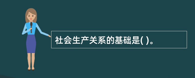 社会生产关系的基础是( )。