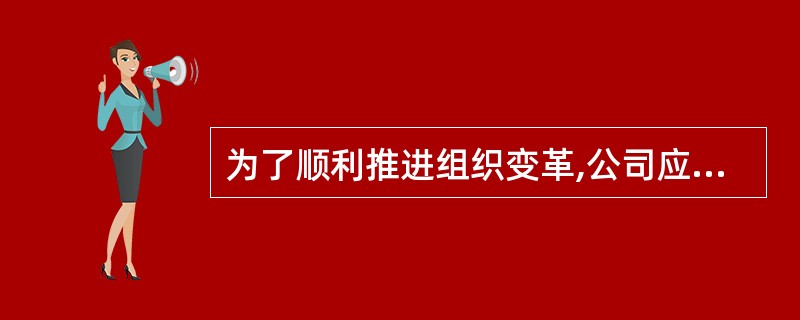 为了顺利推进组织变革,公司应采取哪些具体措施?